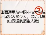 山西通用航空职业技术学院一届招收多少人，最近几年(山西通航招生人数)