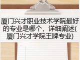 厦门兴才职业技术学院最好的专业是哪个，详细阐述(厦门兴才学院王牌专业)