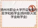 扬州市职业大学开设有哪些奖学和助学金(扬州职大奖学金助学金)