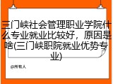 三门峡社会管理职业学院什么专业就业比较好，原因是啥(三门峡职院就业优势专业)