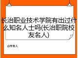 长治职业技术学院有出过什么知名人士吗(长治职院校友名人)