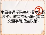 南昌交通学院每年招生人数多少，政策变动如何(南昌交通学院招生政策)