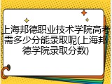 上海邦德职业技术学院高考需多少分能录取呢(上海邦德学院录取分数)