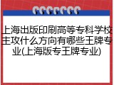 上海出版印刷高等专科学校主攻什么方向有哪些王牌专业(上海版专王牌专业)