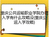 重庆公共运输职业学院办理入学有什么攻略没(重庆公运入学攻略)