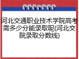 河北交通职业技术学院高考需多少分能录取呢(河北交院录取分数线)