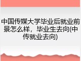 中国传媒大学毕业后就业前景怎么样，毕业生去向(中传就业去向)