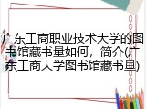广东工商职业技术大学的图书馆藏书量如何，简介(广东工商大学图书馆藏书量)