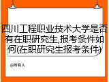 四川工程职业技术大学是否有在职研究生,报考条件如何(在职研究生报考条件)
