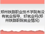 郑州铁路职业技术学院有没有就业指导，好就业吗(郑州铁路职院就业情况)