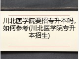 川北医学院要招专升本吗，如何参考(川北医学院专升本招生)