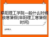 阜阳理工学院一般什么时候放寒暑假(阜阳理工寒暑假时间)