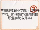 兰州科技职业学院可以专升本吗，如何操作(兰州科技职业学院专升本)