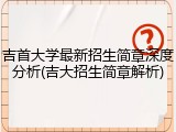 吉首大学最新招生简章深度分析(吉大招生简章解析)