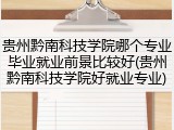 贵州黔南科技学院哪个专业毕业就业前景比较好(贵州黔南科技学院好就业专业)