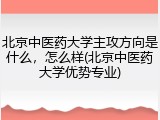 北京中医药大学主攻方向是什么，怎么样(北京中医药大学优势专业)