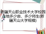 新疆天山职业技术大学校园占地多少亩，多少师生(新疆天山大学规模)