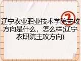 辽宁农业职业技术学院主攻方向是什么，怎么样(辽宁农职院主攻方向)