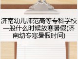 济南幼儿师范高等专科学校一般什么时候放寒暑假(济南幼专寒暑假时间)