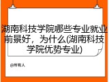 湖南科技学院哪些专业就业前景好，为什么(湖南科技学院优势专业)