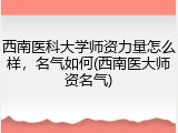 西南医科大学师资力量怎么样，名气如何(西南医大师资名气)