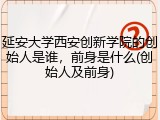 延安大学西安创新学院的创始人是谁，前身是什么(创始人及前身)