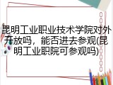 昆明工业职业技术学院对外开放吗，能否进去参观(昆明工业职院可参观吗)