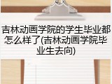 吉林动画学院的学生毕业都怎么样了(吉林动画学院毕业生去向)