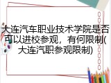 大连汽车职业技术学院是否可以进校参观，有何限制(大连汽职参观限制)