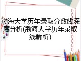 渤海大学历年录取分数线深度分析(渤海大学历年录取线解析)
