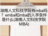 湖南人文科技学院有mba吗？emba和mba的入学条件是什么(湖南人文科技学院MBA)