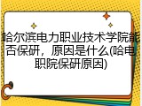 哈尔滨电力职业技术学院能否保研，原因是什么(哈电职院保研原因)