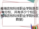 青海农牧科技职业学院是否有分校，共有多少个校区(青海农牧科技职业学院校区数量)