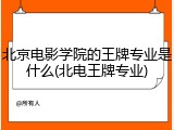 北京电影学院的王牌专业是什么(北电王牌专业)