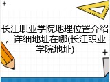 长江职业学院地理位置介绍，详细地址在哪(长江职业学院地址)