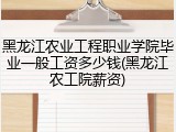 黑龙江农业工程职业学院毕业一般工资多少钱(黑龙江农工院薪资)