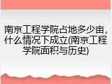 南京工程学院占地多少亩，什么情况下成立(南京工程学院面积与历史)