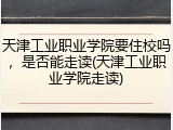 天津工业职业学院要住校吗，是否能走读(天津工业职业学院走读)