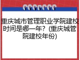重庆城市管理职业学院建校时间是哪一年？(重庆城管院建校年份)