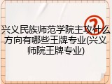 兴义民族师范学院主攻什么方向有哪些王牌专业(兴义师院王牌专业)