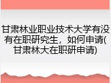 甘肃林业职业技术大学有没有在职研究生，如何申请(甘肃林大在职研申请)