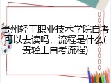 贵州轻工职业技术学院自考可以去读吗，流程是什么(贵轻工自考流程)