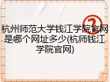 杭州师范大学钱江学院官网是哪个网址多少(杭师钱江学院官网)
