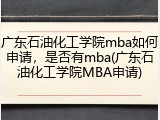 广东石油化工学院mba如何申请，是否有mba(广东石油化工学院MBA申请)