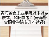 青海警官职业学院能不能专接本，如何参考？(青海警官职业学院专升本途径)
