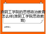 淮阴工学院的思想政治教育怎么样(淮阴工学院思政教育)
