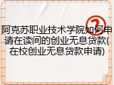阿克苏职业技术学院如何申请在读间的创业无息贷款(在校创业无息贷款申请)