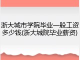 浙大城市学院毕业一般工资多少钱(浙大城院毕业薪资)