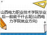 山西电力职业技术学院毕业后一般能干什么呢(山西电力学院就业方向)