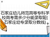石家庄幼儿师范高等专科学校高考需多少分能录取呢(石家庄幼专录取分数线)